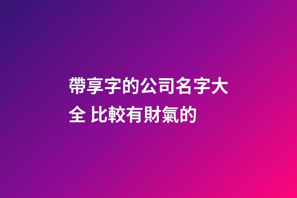 帶享字的公司名字大全 比較有財氣的-第1張-公司起名-玄機派